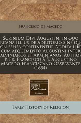 Cover of Scrinium Divi Augustini in Quo Arcana Illius de Adjutorio Sine Quo Non Sensa Continentur Addita Libra Cum Aequemento Augustini Inter Calvinianos Et Arminianos. Authore P. Fr. Francisco A S. Augustino Macedo Franciscano Observante (1654)