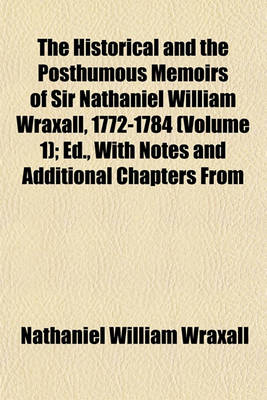 Book cover for The Historical and the Posthumous Memoirs of Sir Nathaniel William Wraxall, 1772-1784 (Volume 1); Ed., with Notes and Additional Chapters from