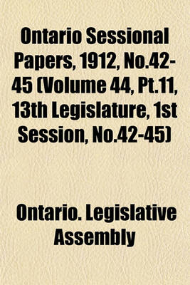 Book cover for Ontario Sessional Papers, 1912, No.42-45 (Volume 44, PT.11, 13th Legislature, 1st Session, No.42-45)