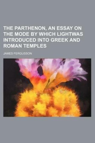 Cover of The Parthenon, an Essay on the Mode by Which Lightwas Introduced Into Greek and Roman Temples