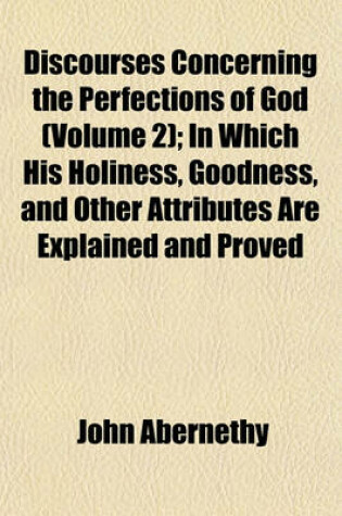 Cover of Discourses Concerning the Perfections of God (Volume 2); In Which His Holiness, Goodness, and Other Attributes Are Explained and Proved