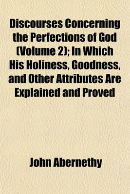 Book cover for Discourses Concerning the Perfections of God (Volume 2); In Which His Holiness, Goodness, and Other Attributes Are Explained and Proved
