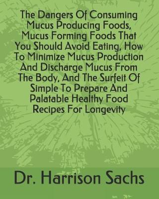 Book cover for The Dangers Of Consuming Mucus Producing Foods, Mucus Forming Foods That You Should Avoid Eating, How To Minimize Mucus Production And Discharge Mucus From The Body, And The Surfeit Of Simple To Prepare And Palatable Healthy Food Recipes For Longevity