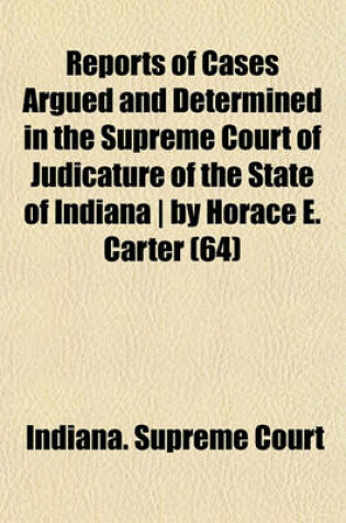Cover of Reports of Cases Argued and Determined in the Supreme Court of Judicature of the State of Indiana by Horace E. Carter (Volume 64)
