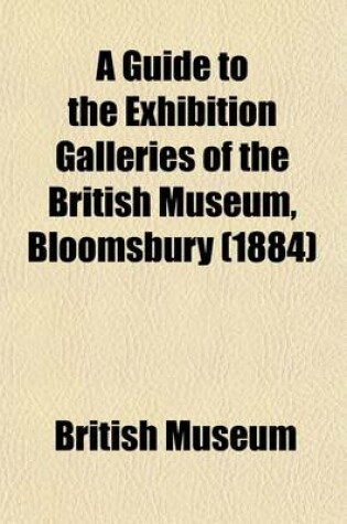 Cover of A Guide to the Exhibition Galleries of the British Museum, Bloomsbury; Departments of Printed Books, Manuscripts, Prints and Drawings, Coins and Medals, Egyptian and Assyrian Antiquities, Greek and Roman Antiquities, British and Medieval Antiquities and Ethn