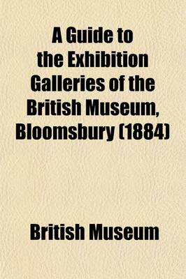 Book cover for A Guide to the Exhibition Galleries of the British Museum, Bloomsbury; Departments of Printed Books, Manuscripts, Prints and Drawings, Coins and Medals, Egyptian and Assyrian Antiquities, Greek and Roman Antiquities, British and Medieval Antiquities and Ethn