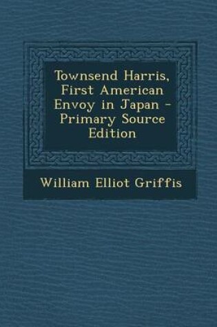 Cover of Townsend Harris, First American Envoy in Japan - Primary Source Edition