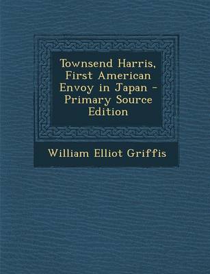 Book cover for Townsend Harris, First American Envoy in Japan - Primary Source Edition