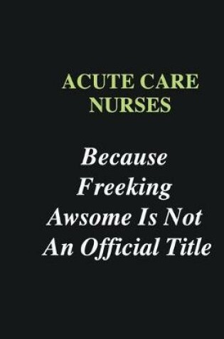 Cover of Acute Care Nurses Because Freeking Awsome is Not An Official Title