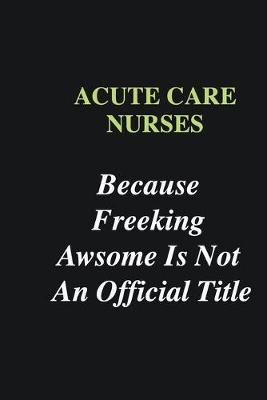 Book cover for Acute Care Nurses Because Freeking Awsome is Not An Official Title