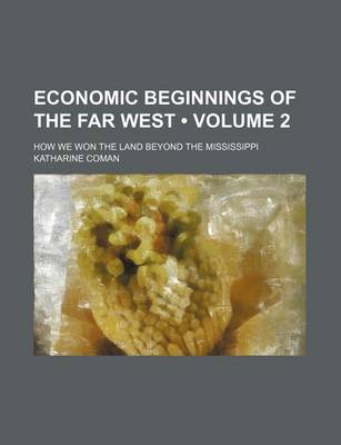 Book cover for Economic Beginnings of the Far West (Volume 2); How We Won the Land Beyond the Mississippi