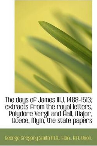 Cover of The Days of James Iiij. 1488-1513; Extracts from the Royal Letters, Polydore Vergil and Hall, Major,