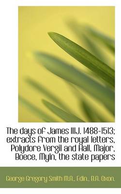 Book cover for The Days of James Iiij. 1488-1513; Extracts from the Royal Letters, Polydore Vergil and Hall, Major,