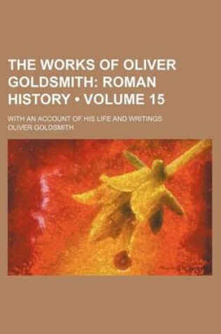 Cover of The Works of Oliver Goldsmith (Volume 15); Roman History. with an Account of His Life and Writings