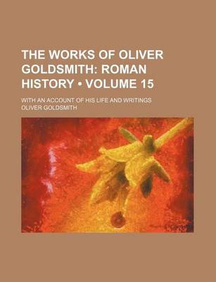 Book cover for The Works of Oliver Goldsmith (Volume 15); Roman History. with an Account of His Life and Writings