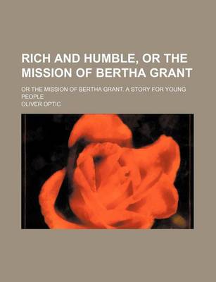 Book cover for Rich and Humble, or the Mission of Bertha Grant; Or the Mission of Bertha Grant. a Story for Young People