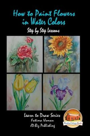 Cover of How to Paint Flowers In Water Colors Step by Step Lessons
