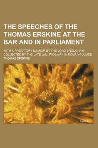 Cover of The Speeches of the Thomas Erskine at the Bar and in Parliament; With a Prefatory Memoir by the Lord Brougham. Collected by the Late Jam. Ridgway. in Four Volumes