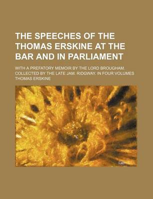 Book cover for The Speeches of the Thomas Erskine at the Bar and in Parliament; With a Prefatory Memoir by the Lord Brougham. Collected by the Late Jam. Ridgway. in Four Volumes