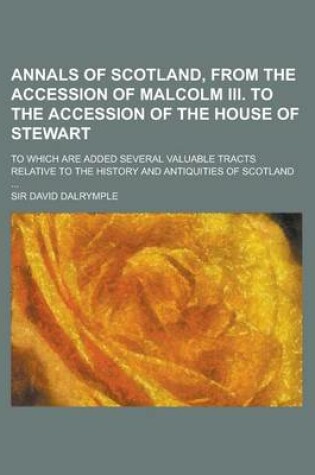 Cover of Annals of Scotland, from the Accession of Malcolm III. to the Accession of the House of Stewart; To Which Are Added Several Valuable Tracts Relative to the History and Antiquities of Scotland ...