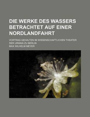 Book cover for Die Werke Des Wassers Betrachtet Auf Einer Nordlandfahrt; Vortrag Gehalten Im Wissenschaftlichen Theater Der Urania Zu Berlin