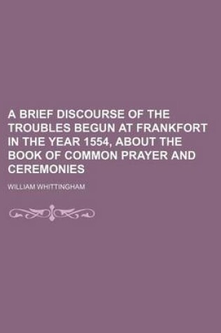 Cover of A Brief Discourse of the Troubles Begun at Frankfort in the Year 1554, about the Book of Common Prayer and Ceremonies