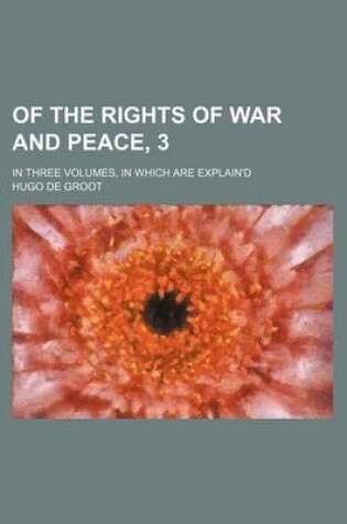 Cover of Of the Rights of War and Peace, 3; In Three Volumes, in Which Are Explain'd