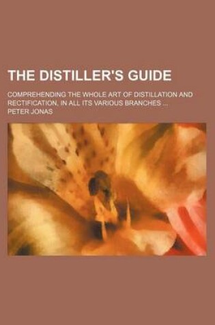 Cover of The Distiller's Guide; Comprehending the Whole Art of Distillation and Rectification, in All Its Various Branches
