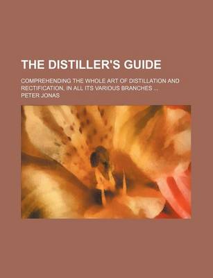 Book cover for The Distiller's Guide; Comprehending the Whole Art of Distillation and Rectification, in All Its Various Branches