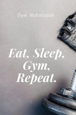 Book cover for Eat, Sleep, Gym, Repeat. Gym Notebook