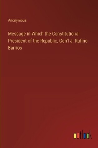 Cover of Message in Which the Constitutional President of the Republic, Gen'l J. Rufino Barrios