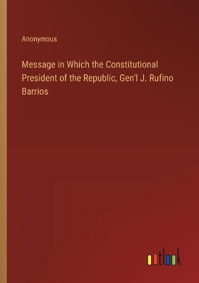 Book cover for Message in Which the Constitutional President of the Republic, Gen'l J. Rufino Barrios