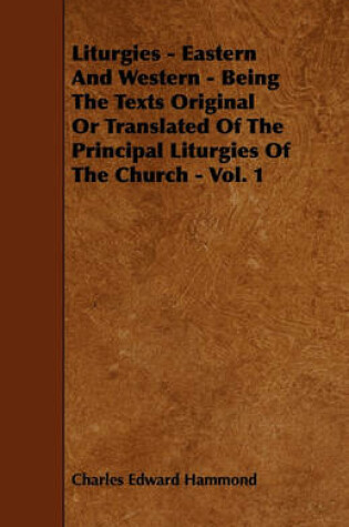 Cover of Liturgies - Eastern And Western - Being The Texts Original Or Translated Of The Principal Liturgies Of The Church - Vol. 1