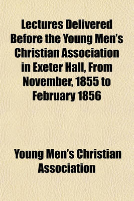 Book cover for Lectures Delivered Before the Young Men's Christian Association in Exeter Hall, from November, 1855 to February 1856