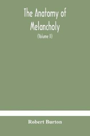 Cover of The anatomy of melancholy, what it is, with all the kinds, causes, symptomes, prognostics, and several curses of it. In three paritions. With their several sections, members and subsections, philosophically, medically, historically, opened and cut up (Vol