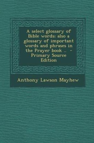 Cover of A Select Glossary of Bible Words; Also a Glossary of Important Words and Phrases in the Prayer Book .. - Primary Source Edition