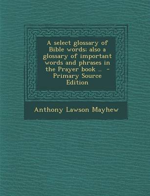 Book cover for A Select Glossary of Bible Words; Also a Glossary of Important Words and Phrases in the Prayer Book .. - Primary Source Edition