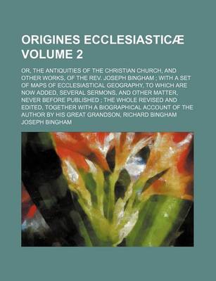 Book cover for Origines Ecclesiasticae Volume 2; Or, the Antiquities of the Christian Church, and Other Works, of the REV. Joseph Bingham with a Set of Maps of Ecclesiastical Geography, to Which Are Now Added, Several Sermons, and Other Matter, Never Before Published T