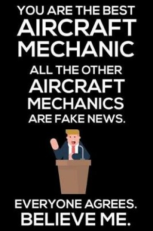 Cover of You Are The Best Aircraft Mechanic All The Other Aircraft Mechanics Are Fake News. Everyone Agrees. Believe Me.