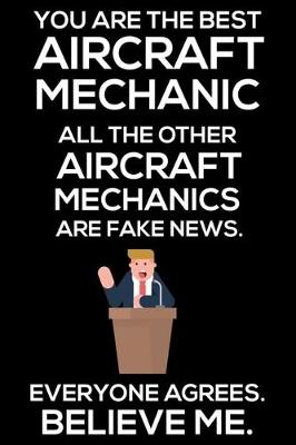 Book cover for You Are The Best Aircraft Mechanic All The Other Aircraft Mechanics Are Fake News. Everyone Agrees. Believe Me.