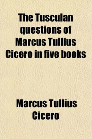 Cover of The Tusculan Questions of Marcus Tullius Cicero in Five Books