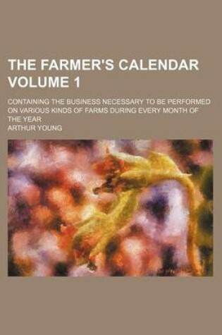 Cover of The Farmer's Calendar Volume 1; Containing the Business Necessary to Be Performed on Various Kinds of Farms During Every Month of the Year