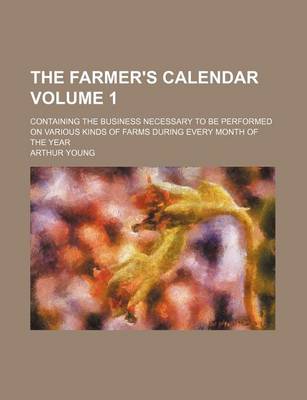 Book cover for The Farmer's Calendar Volume 1; Containing the Business Necessary to Be Performed on Various Kinds of Farms During Every Month of the Year