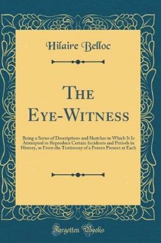 Cover of The Eye-Witness: Being a Series of Descriptions and Sketches in Which It Is Attempted to Reproduce Certain Incidents and Periods in History, as From the Testimony of a Person Present at Each (Classic Reprint)