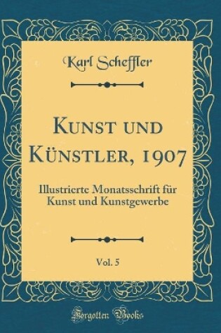 Cover of Kunst und Künstler, 1907, Vol. 5: Illustrierte Monatsschrift für Kunst und Kunstgewerbe (Classic Reprint)