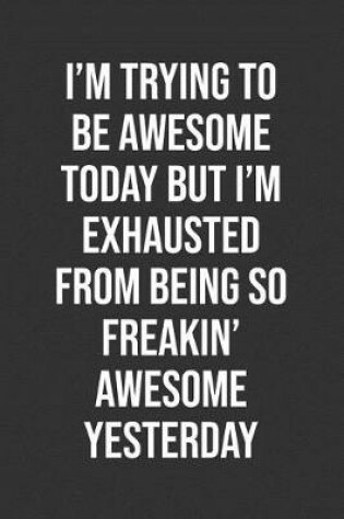 Cover of I'm Trying To Be Awesome Today But I'm Exhausted From Being So Freakin' Awesome Yesterday