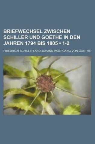 Cover of Briefwechsel Zwischen Schiller Und Goethe in Den Jahren 1794 Bis 1805 (1-2)