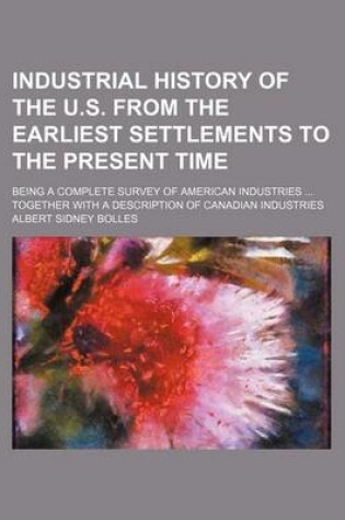 Cover of Industrial History of the U.S. from the Earliest Settlements to the Present Time; Being a Complete Survey of American Industries Together with a Description of Canadian Industries