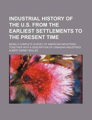 Book cover for Industrial History of the U.S. from the Earliest Settlements to the Present Time; Being a Complete Survey of American Industries Together with a Description of Canadian Industries