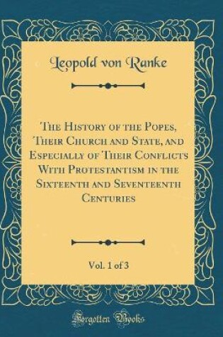 Cover of The History of the Popes, Their Church and State, and Especially of Their Conflicts with Protestantism in the Sixteenth and Seventeenth Centuries, Vol. 1 of 3 (Classic Reprint)